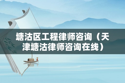塘沽區(qū)工程律師咨詢（天津塘沽律師咨詢在線）