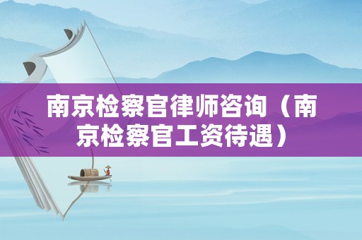 南京檢察官律師咨詢（南京檢察官工資待遇）