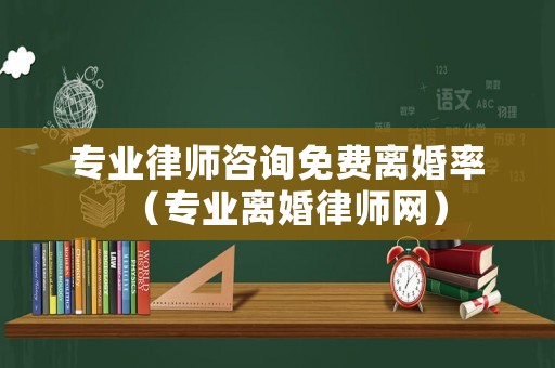 專業(yè)律師咨詢免費(fèi)離婚率（專業(yè)離婚律師網(wǎng)）