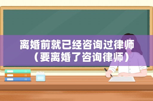離婚前就已經(jīng)咨詢過(guò)律師（要離婚了咨詢律師）