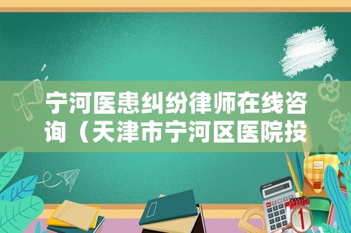 寧河醫(yī)患糾紛律師在線咨詢（天津市寧河區(qū)醫(yī)院投訴電話）