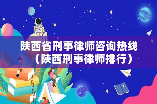 陜西省刑事律師咨詢熱線（陜西刑事律師排行）