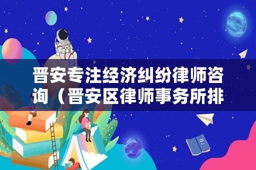 晉安專注經(jīng)濟(jì)糾紛律師咨詢（晉安區(qū)律師事務(wù)所排行）
