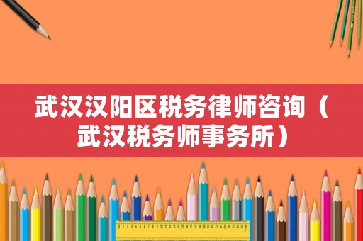 武漢漢陽(yáng)區(qū)稅務(wù)律師咨詢(xún)（武漢稅務(wù)師事務(wù)所）