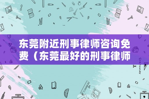 東莞附近刑事律師咨詢免費（東莞最好的刑事律師）