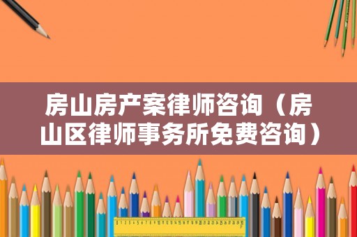 房山房產(chǎn)案律師咨詢（房山區(qū)律師事務(wù)所免費咨詢）