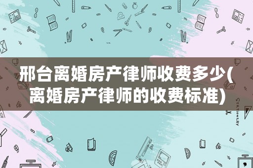 邢臺(tái)離婚房產(chǎn)律師收費(fèi)多少(離婚房產(chǎn)律師的收費(fèi)標(biāo)準(zhǔn))