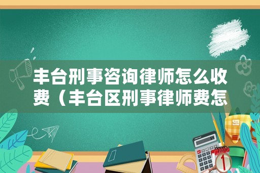 豐臺刑事咨詢律師怎么收費（豐臺區(qū)刑事律師費怎么算）