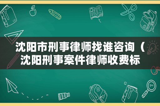 沈陽市刑事律師找誰咨詢（沈陽刑事案件律師收費(fèi)標(biāo)準(zhǔn)）