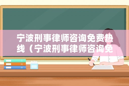 寧波刑事律師咨詢免費熱線（寧波刑事律師咨詢免費熱線電話號碼）