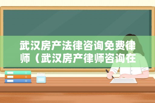 武漢房產(chǎn)法律咨詢免費律師（武漢房產(chǎn)律師咨詢在線）