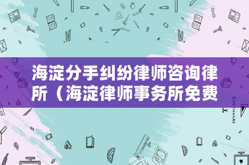 海淀分手糾紛律師咨詢律所（海淀律師事務(wù)所免費(fèi)咨詢）