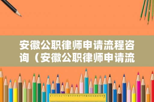 安徽公職律師申請流程咨詢（安徽公職律師申請流程咨詢電話號碼）
