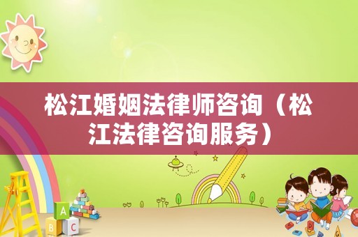 松江婚姻法律師咨詢（松江法律咨詢服務(wù)）