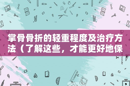 掌骨骨折的輕重程度及治療方法（了解這些，才能更好地保護(hù)手部健康）