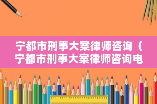 寧都市刑事大案律師咨詢（寧都市刑事大案律師咨詢電話）