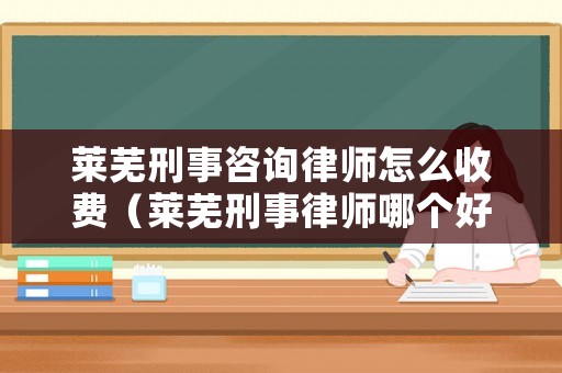 萊蕪刑事咨詢律師怎么收費（萊蕪刑事律師哪個好）