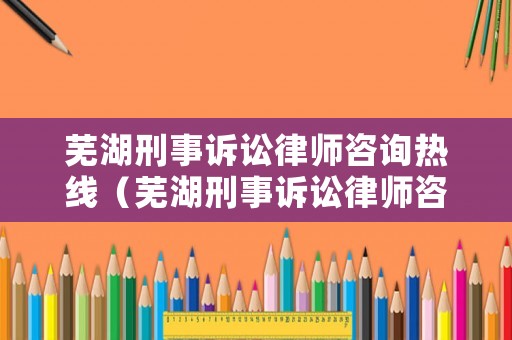 蕪湖刑事訴訟律師咨詢熱線（蕪湖刑事訴訟律師咨詢熱線電話號碼）