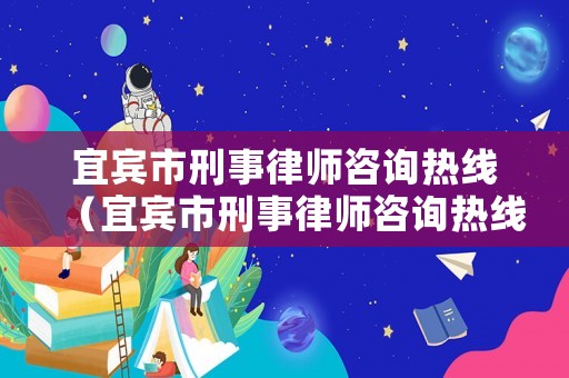 宜賓市刑事律師咨詢熱線（宜賓市刑事律師咨詢熱線號(hào)碼）
