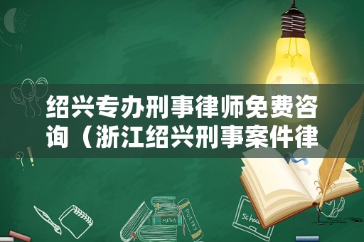 紹興專辦刑事律師免費(fèi)咨詢（浙江紹興刑事案件律師事務(wù)所）