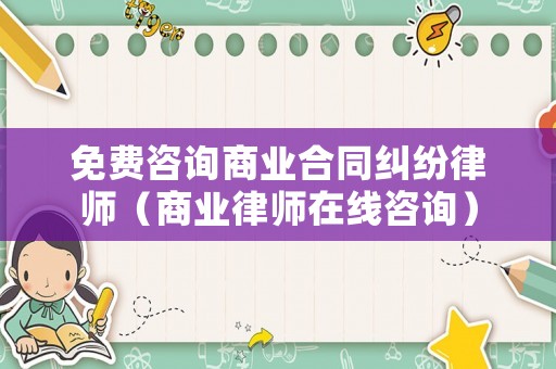 免費咨詢商業(yè)合同糾紛律師（商業(yè)律師在線咨詢）