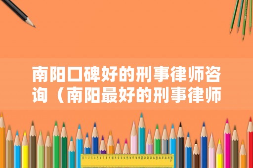 南陽口碑好的刑事律師咨詢（南陽最好的刑事律師）