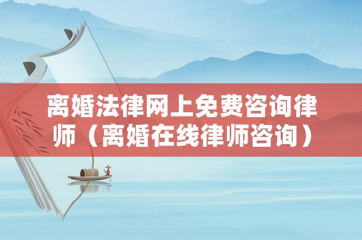 離婚法律網(wǎng)上免費(fèi)咨詢律師（離婚在線律師咨詢）