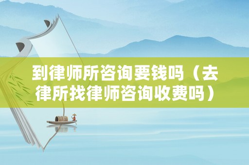 到律師所咨詢要錢嗎（去律所找律師咨詢收費嗎）