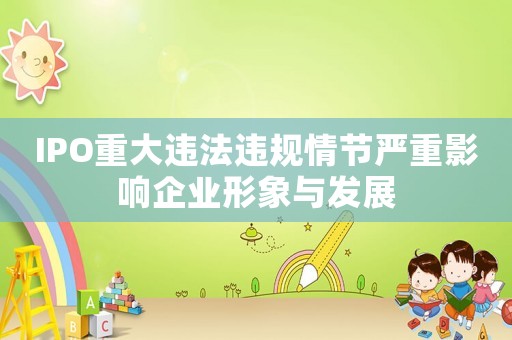 IPO重大違法違規(guī)情節(jié)嚴(yán)重影響企業(yè)形象與發(fā)展