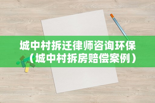 城中村拆遷律師咨詢環(huán)保（城中村拆房賠償案例）