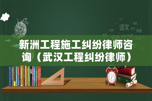 新洲工程施工糾紛律師咨詢（武漢工程糾紛律師）