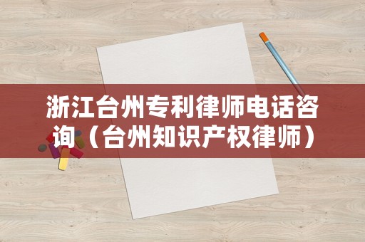 浙江臺州專利律師電話咨詢（臺州知識產(chǎn)權(quán)律師）