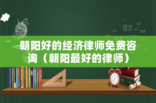 朝陽好的經(jīng)濟(jì)律師免費(fèi)咨詢（朝陽最好的律師）