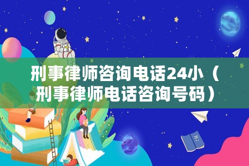 刑事律師咨詢電話24小（刑事律師電話咨詢號(hào)碼）