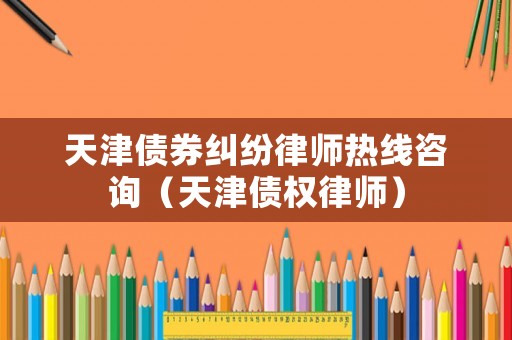 天津債券糾紛律師熱線咨詢（天津債權(quán)律師）