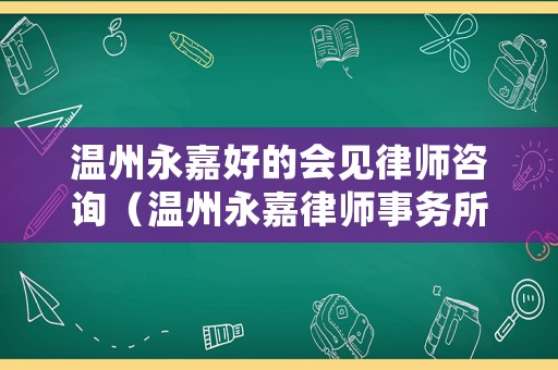溫州永嘉好的會(huì)見(jiàn)律師咨詢(xún)（溫州永嘉律師事務(wù)所免費(fèi)咨詢(xún)）
