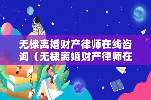 無棣離婚財產(chǎn)律師在線咨詢（無棣離婚財產(chǎn)律師在線咨詢電話）