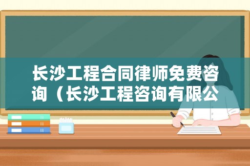 長沙工程合同律師免費咨詢（長沙工程咨詢有限公司）