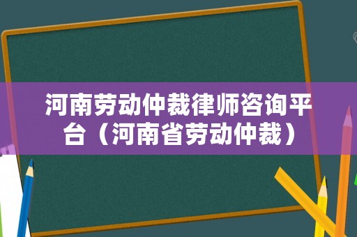 河南勞動仲裁律師咨詢平臺（河南省勞動仲裁）