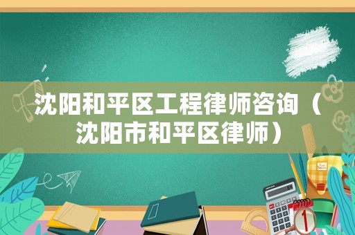 沈陽(yáng)和平區(qū)工程律師咨詢(xún)（沈陽(yáng)市和平區(qū)律師）
