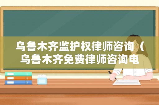 烏魯木齊監(jiān)護(hù)權(quán)律師咨詢（烏魯木齊免費(fèi)律師咨詢電話24小時(shí)）