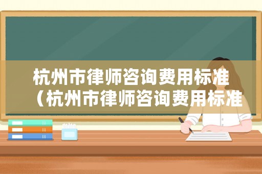 杭州市律師咨詢費用標(biāo)準(zhǔn)（杭州市律師咨詢費用標(biāo)準(zhǔn)是多少）