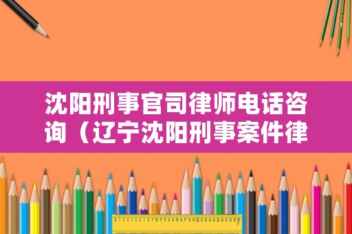 沈陽刑事官司律師電話咨詢（遼寧沈陽刑事案件律師免費咨尋電話）