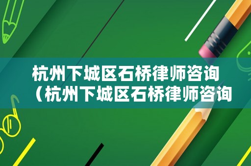 杭州下城區(qū)石橋律師咨詢（杭州下城區(qū)石橋律師咨詢電話）