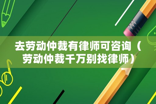 去勞動仲裁有律師可咨詢（勞動仲裁千萬別找律師）