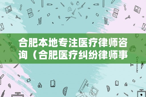 合肥本地專注醫(yī)療律師咨詢（合肥醫(yī)療糾紛律師事務(wù)所排行）