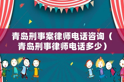 青島刑事案律師電話咨詢（青島刑事律師電話多少）