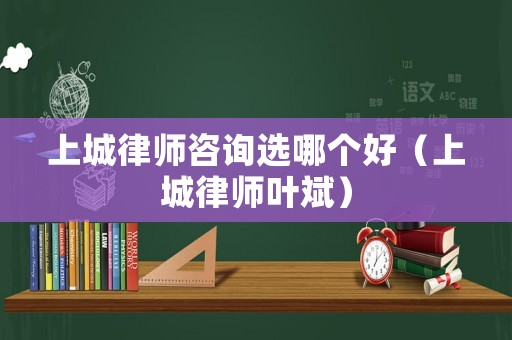 上城律師咨詢選哪個好（上城律師葉斌）