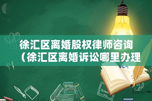 徐匯區(qū)離婚股權(quán)律師咨詢（徐匯區(qū)離婚訴訟哪里辦理）