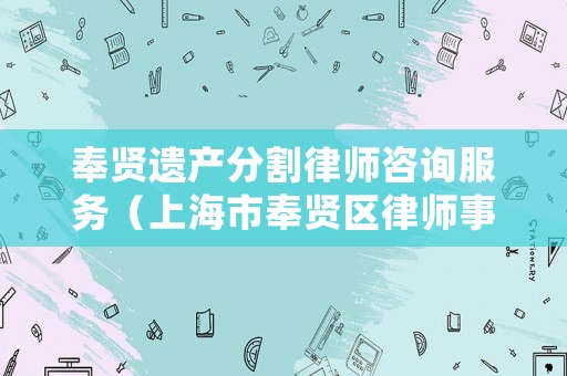 奉賢遺產(chǎn)分割律師咨詢服務(wù)（上海市奉賢區(qū)律師事務(wù)所地址）